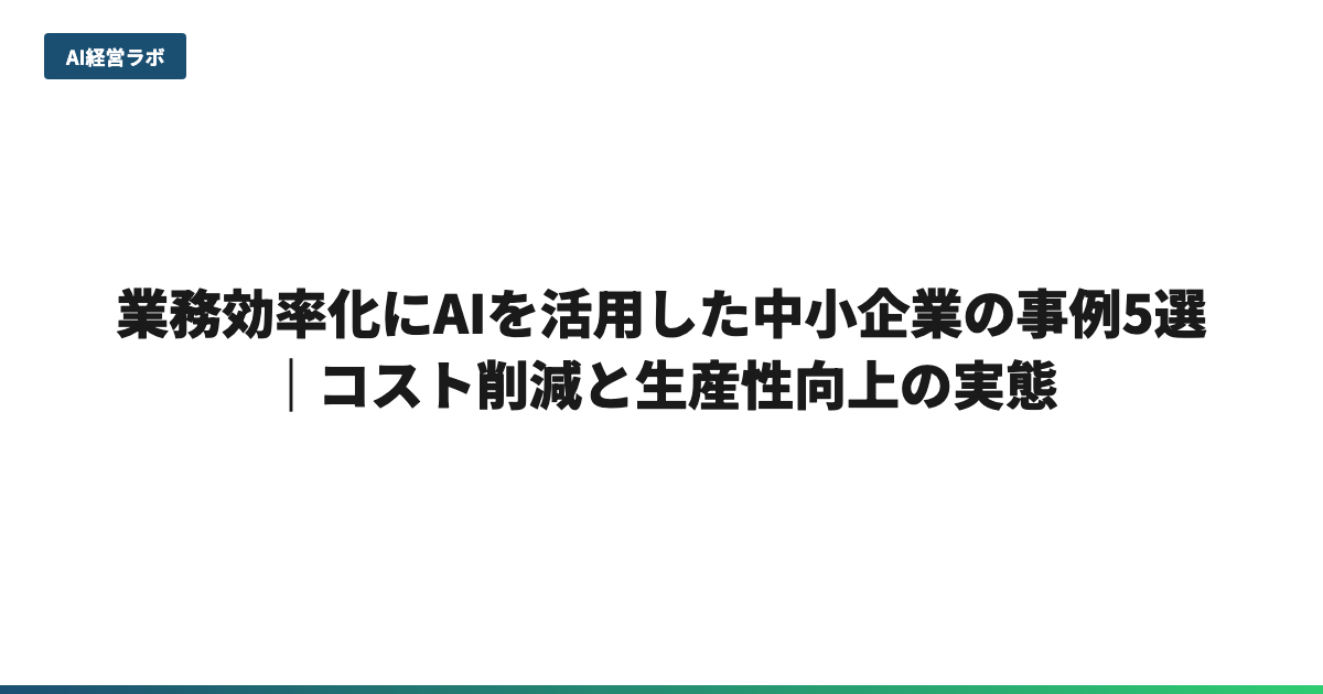 業務効率化にAIを活用した中小企業の事例5選｜コスト削減と生産性向上の実態