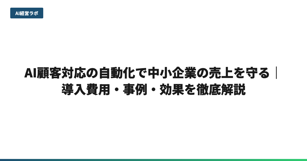 AI顧客対応の自動化で中小企業の売上を守る｜導入費用・事例・効果を徹底解説
