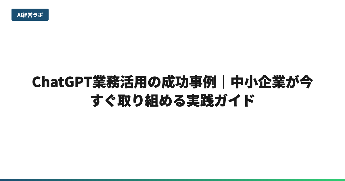 ChatGPT業務活用の成功事例｜中小企業が今すぐ取り組める実践ガイド
